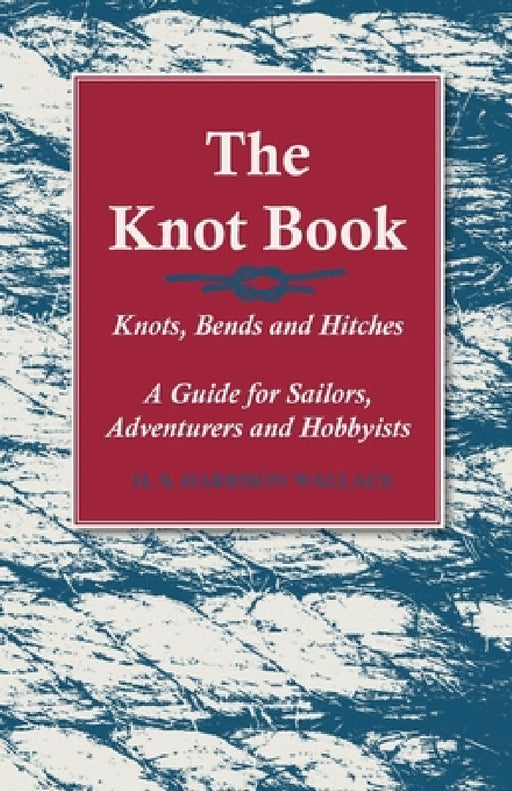 The Knot Book - Knots, Bends and Hitches - A Guide for Sailors, Adventurers and Hobbyists by H. S. Harrison Wallace