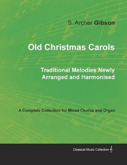 Old Christmas Carols - Traditional Melodies Newly Arranged and Harmonised - A Complete Collection for Mixed Chorus and Organ by S. Archer Gibson, F. Flaxington Harker