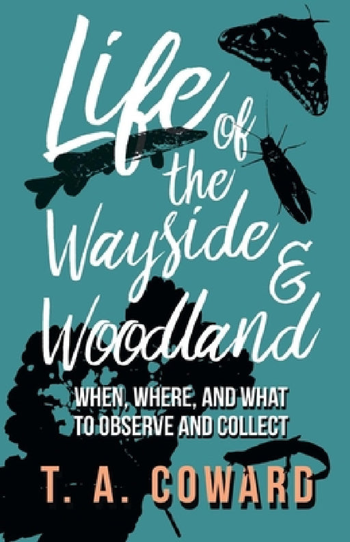 Life of the Wayside and Woodland: When, Where, and What to Observe and Collect by T. a. Coward