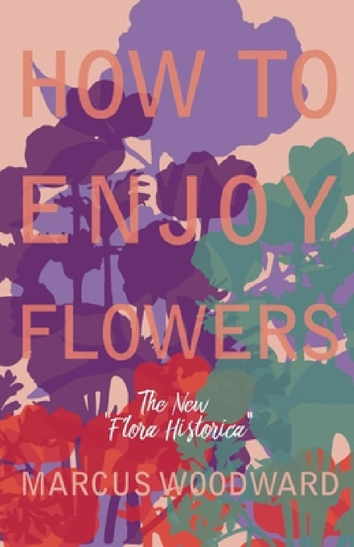 How to Enjoy Flowers - The New Flora Historica by Marcus Woodward