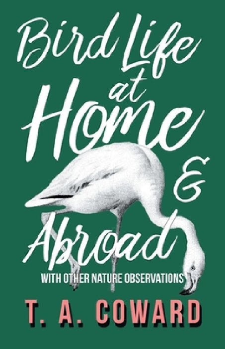 Bird Life at Home and Abroad - With Other Nature Observations by T. a. Coward