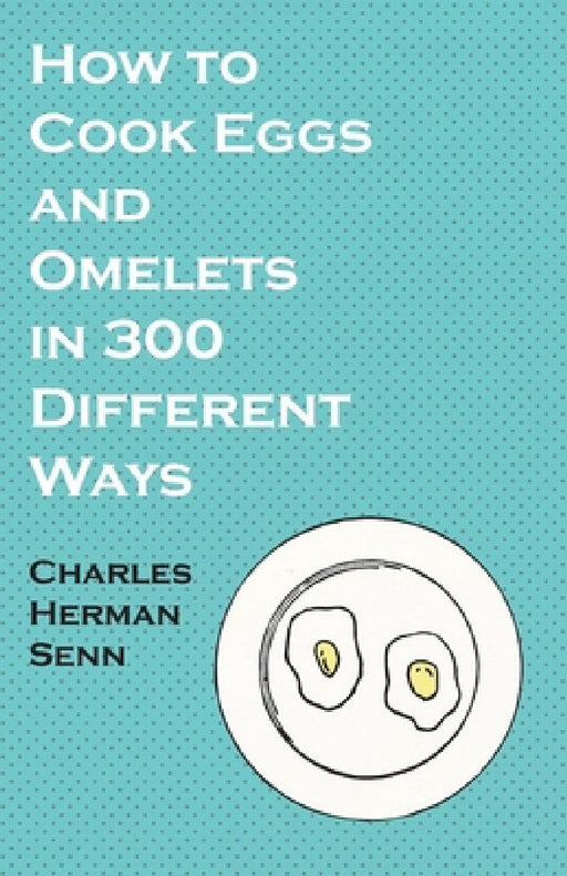 How to Cook Eggs and Omelets in 300 Different Ways by Charles Herman Senn