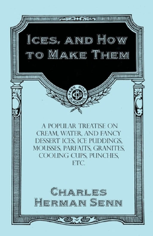 Ices, and How to Make Them - A Popular Treatise on Cream, Water, and Fancy Dessert Ices, Ice Puddings, Mousses, Parfaits, Granites, Cooling Cups, Punc by Charles Herman Senn