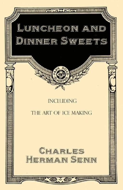 Luncheon and Dinner Sweets, Including the Art of Ice Making by Charles Herman Senn