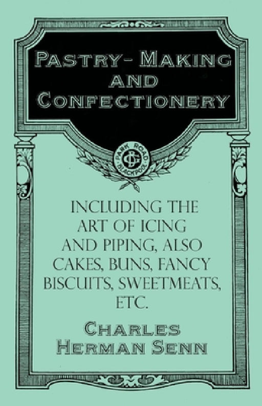 Pastry-Making and Confectionery - Including the Art of Icing and Piping, Also Cakes, Buns, Fancy Biscuits, Sweetmeats, Etc. by Charles Herman Senn