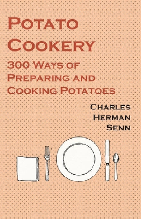 Potato Cookery - 300 Ways of Preparing and Cooking Potatoes by Charles Herman Senn