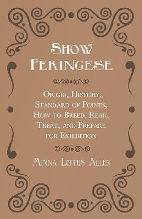 Show Pekingese - Origin, History, Standard of Points, How to Breed, Rear, Treat, and Prepare for Exhibition by Minna Loftus Allen