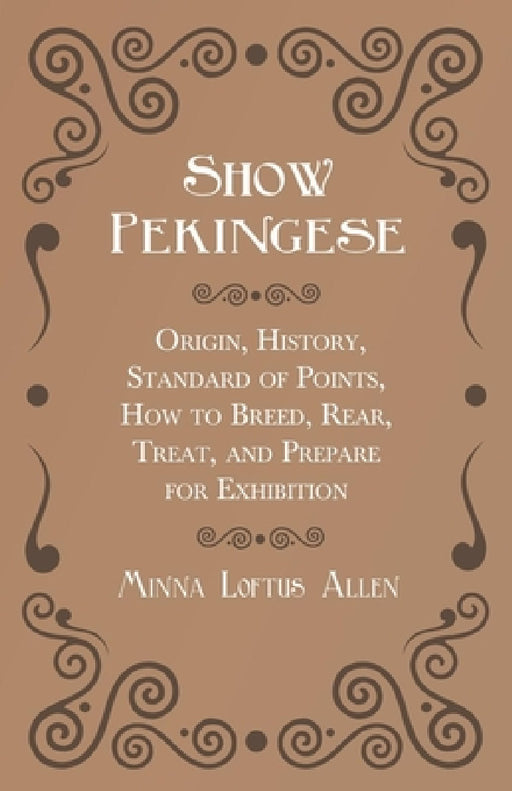 Show Pekingese - Origin, History, Standard of Points, How to Breed, Rear, Treat, and Prepare for Exhibition by Minna Loftus Allen