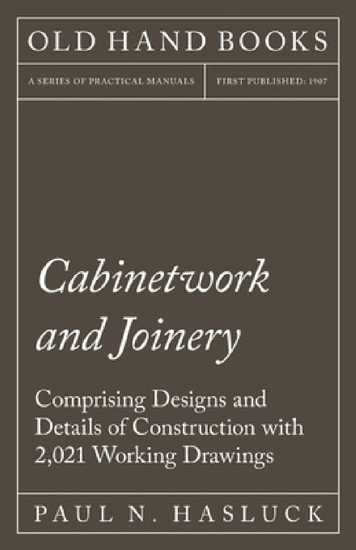 Cabinetwork and Joinery - Comprising Designs and Details of Construction with 2,021 Working Drawings by Paul N. Hasluck
