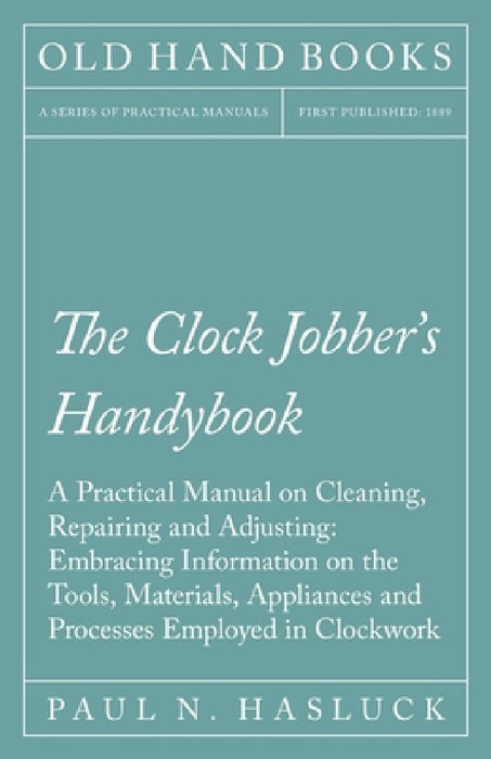 The Clock Jobber's Handybook - A Practical Manual on Cleaning, Repairing and Adjusting: Embracing Information on the Tools, Materials, Appliances and by Paul N. Hasluck