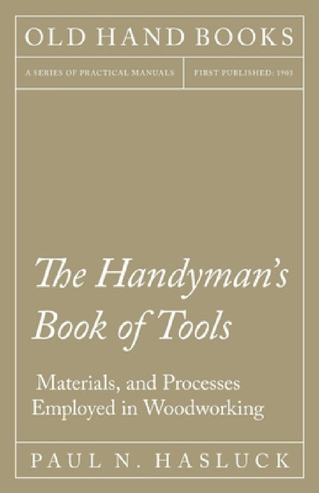 The Handyman's Book of Tools, Materials, and Processes Employed in Woodworking by Paul N. Hasluck