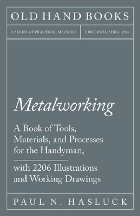 Metalworking - A Book of Tools, Materials, and Processes for the Handyman, with 2,206 Illustrations and Working Drawings by Paul N. Hasluck