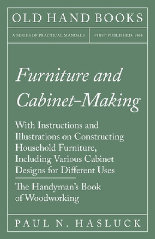 Furniture and Cabinet-Making - With Instructions and Illustrations on Constructing Household Furniture, Including Various Cabinet Designs for Differen by Paul N. Hasluck