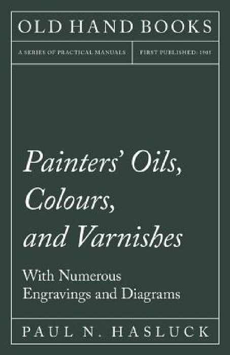 Painters' Oils, Colours, and Varnishes - With Numerous Engraving and Diagrams by Paul N. Hasluck