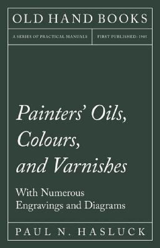 Painters' Oils, Colours, and Varnishes - With Numerous Engraving and Diagrams by Paul N. Hasluck