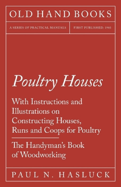 Poultry Houses - With Instructions and Illustrations on Constructing Houses, Runs and Coops for Poultry - The Handyman's Book of Woodworking by Paul N. Hasluck