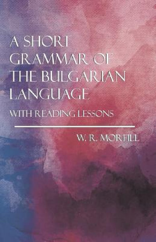 A Short Grammar of the Bulgarian Language - With Reading Lessons by W. R. Morfill