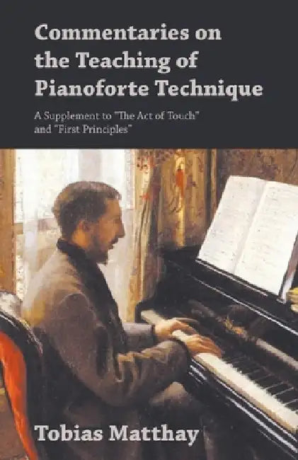 Commentaries on the Teaching of Pianoforte Technique - A Supplement to The Act of Touch and First Principles by Tobias Matthay