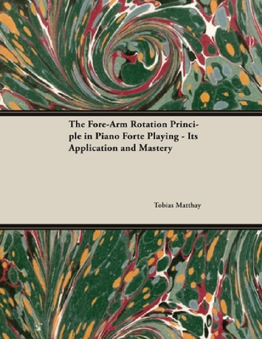 The Fore-Arm Rotation Principle in Piano Forte Playing - Its Application and Mastery by Tobias Matthay