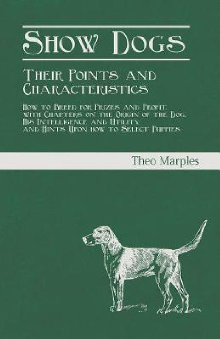Show Dogs - Their Points and Characteristics - How to Breed for Prizes and Profit, with Chapters on the Origin of the Dog, His Intelligence and Utilit by Theo Marples