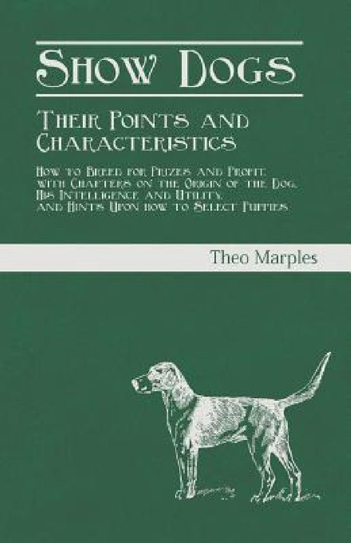 Show Dogs - Their Points and Characteristics - How to Breed for Prizes and Profit, with Chapters on the Origin of the Dog, His Intelligence and Utilit by Theo Marples