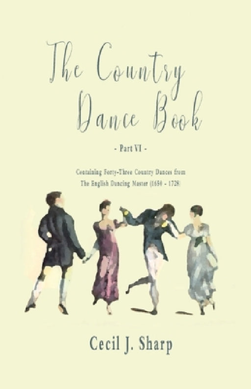 The Country Dance Book - Part VI - Containing Forty-Three Country Dances from the English Dancing Master (1650 - 1728) by Cecil J. Sharp, George Butterworth