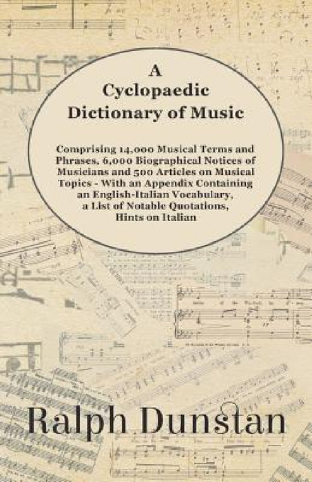 A Cyclopaedic Dictionary of Music - Comprising 14,000 Musical Terms and Phrases, 6,000 Biographical Notices of Musicians and 500 Articles on Musical T by Ralph Dunstan