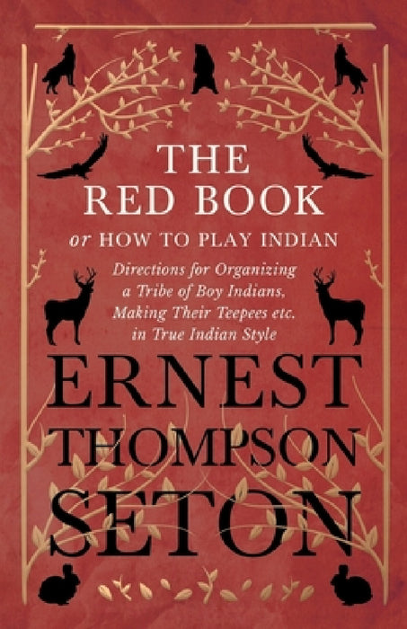The Red Book or How to Play Indian - Directions for Organizing a Tribe of Boy Indians, Making Their Teepees Etc. in True Indian Style by Ernest Thompson Seton