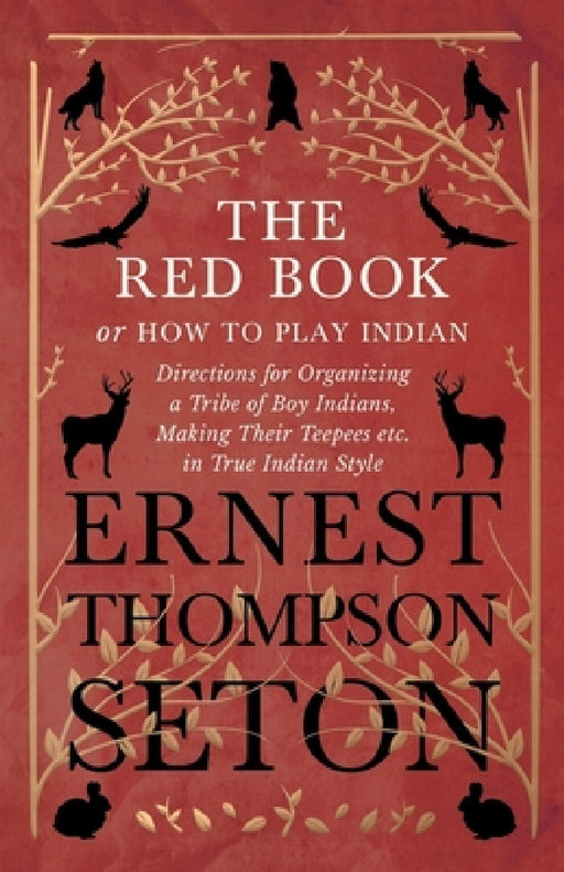 The Red Book or How to Play Indian - Directions for Organizing a Tribe of Boy Indians, Making Their Teepees Etc. in True Indian Style by Ernest Thompson Seton