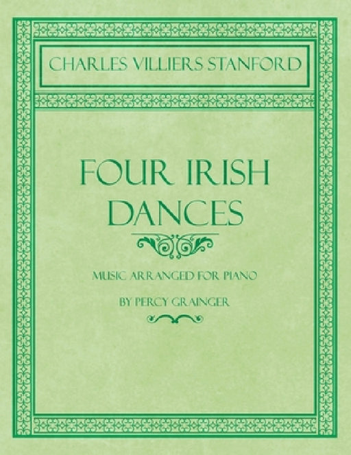 Four Irish Dances - Music Arranged for Piano by Percy Grainger by Charles Villiers Stanford, Percy Grainger