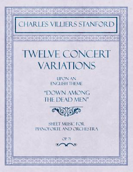 Twelve Concert Variations upon an English Theme, "Down Among the Dead Men" - Sheet Music for Pianoforte and Orchestra - Op.71 by Charles Villiers Stanford