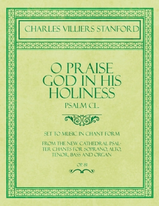 O Praise God in His Holiness - Psalm CL. - Set to Music in Chant Form, from the new Cathedral Psalter Chants for Soprano, Alto, Tenor, Bass and Organ by Charles Villiers Stanford