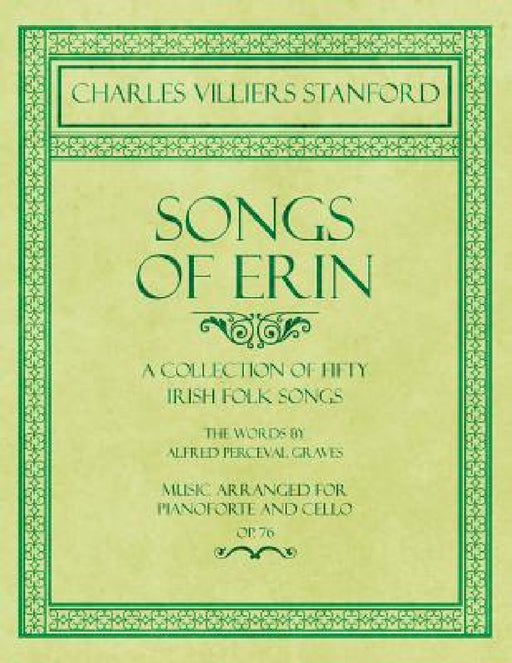 Songs of Erin - A Collection of Fifty Irish Folk Songs - The Words by Alfred Perceval Graves - Music Arranged for Voice and Piano - Op.76 by Charles Villiers Stanford, Alfred Perceval Graves