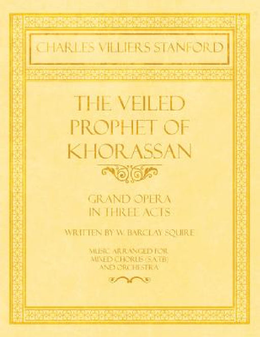 The Veiled Prophet of Khorassan - Grand Opera in Three Acts - Written by W. Barclay Squire - Music Arranged for Mixed Chorus (S.A.T.B) and Orchestra by Charles Villiers Stanford, W. Barclay Squire