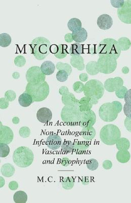 Mycorrhiza - An Account of Non-Pathogenic Infection by Fungi in Vascular Plants and Bryophytes by M. C. Rayner