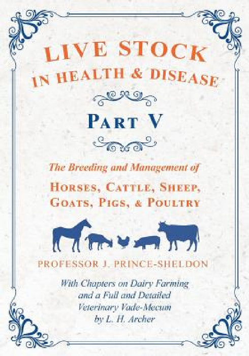 Live Stock in Health and Disease - Part V - The Breeding and Management of Horses, Cattle, Sheep, Goats, Pigs, and Poultry - With Chapters on Dairy Fa by Various, J. Prince-Sheldon