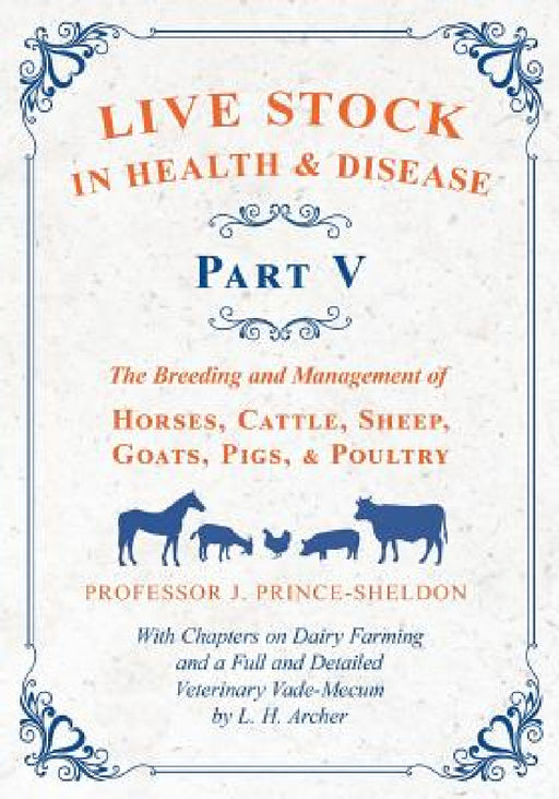 Live Stock in Health and Disease - Part V - The Breeding and Management of Horses, Cattle, Sheep, Goats, Pigs, and Poultry - With Chapters on Dairy Fa by Various, J. Prince-Sheldon