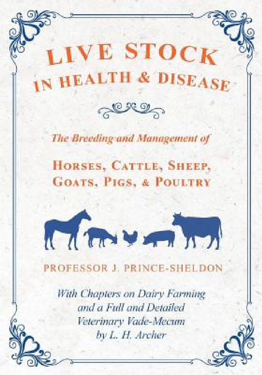 Live Stock in Health and Disease - The Breeding and Management of Horses, Cattle, Sheep, Goats, Pigs, and Poultry - With Chapters on Dairy Farming and by Various, J. Prince-Sheldon