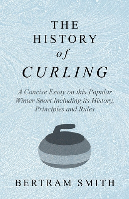 The History of Curling - A Concise Essay on This Popular Winter Sport Including Its History, Principles and Rules by Bertram Smith