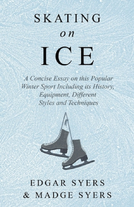 Skating on Ice - A Concise Essay on This Popular Winter Sport Including Its History, Literature and Specific Techniques with Useful Diagrams by Edgar Syers