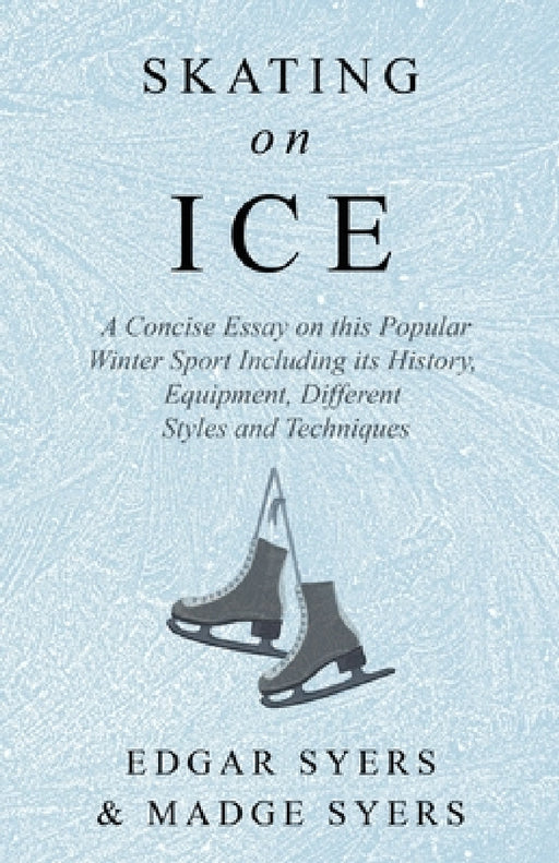 Skating on Ice - A Concise Essay on This Popular Winter Sport Including Its History, Literature and Specific Techniques with Useful Diagrams by Edgar Syers