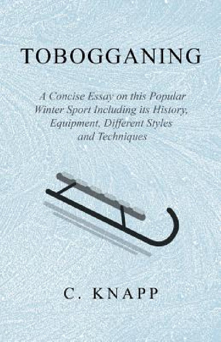 Tobogganing - A Concise Essay on this Popular Winter Sport Including its History, Equipment, Different Styles and Techniques by C. Knapp