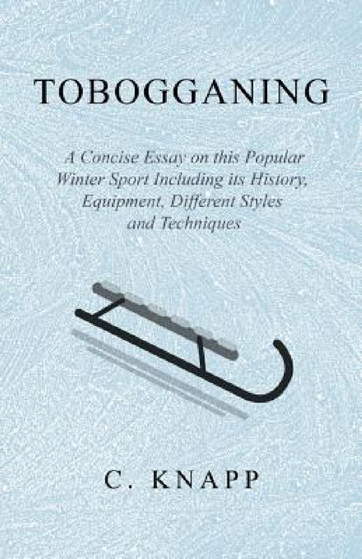 Tobogganing - A Concise Essay on this Popular Winter Sport Including its History, Equipment, Different Styles and Techniques by C. Knapp