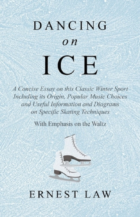 Dancing on Ice: A Concise Essay on This Classic Winter Sport Including Its Origin, Popular Music Choices and Useful Information and Diagrams on Specif by Ernest Law