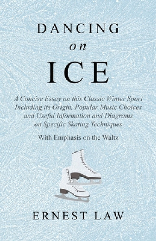 Dancing on Ice: A Concise Essay on This Classic Winter Sport Including Its Origin, Popular Music Choices and Useful Information and Diagrams on Specif by Ernest Law