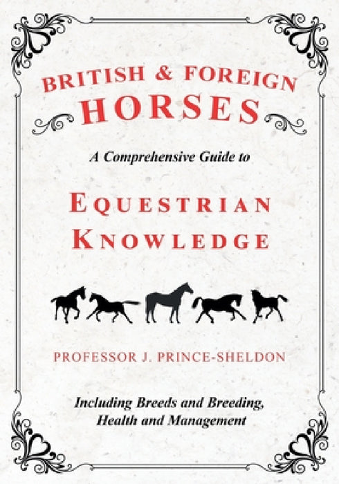 British and Foreign Horses - A Comprehensive Guide to Equestrian Knowledge Including Breeds and Breeding, Health and Management by Various, J. Prince-Sheldon