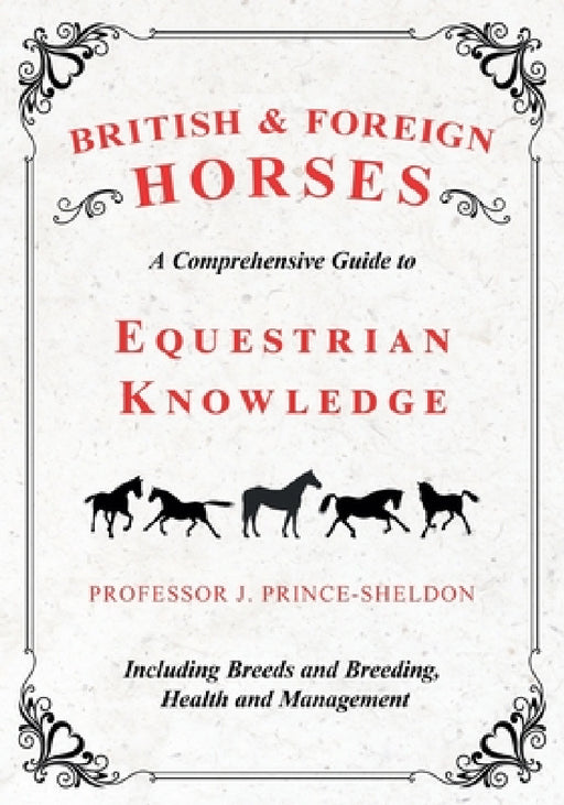 British and Foreign Horses - A Comprehensive Guide to Equestrian Knowledge Including Breeds and Breeding, Health and Management by Various, J. Prince-Sheldon