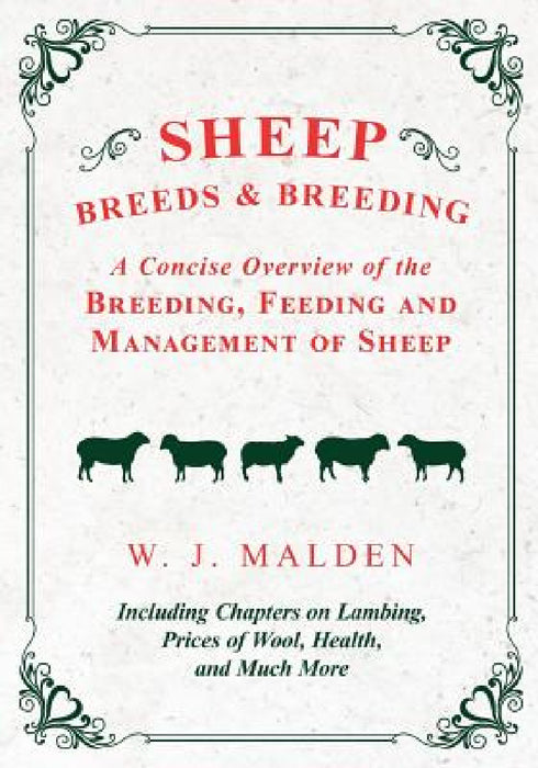 Sheep Breeds and Breeding - A Concise Overview of the Breeding, Feeding and Management of Sheep, Including Chapters on Lambing, Prices of Wool, Health by W. J. Malden