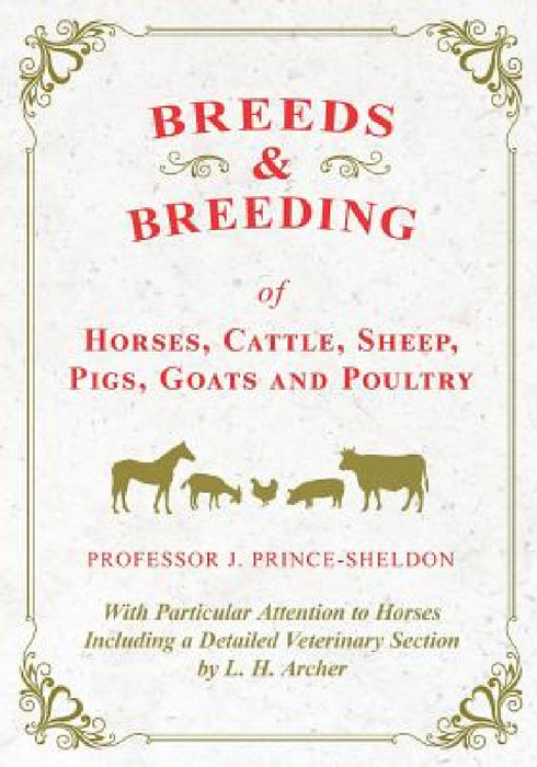 Breeds and Breeding of Horses, Cattle, Sheep, Pigs, Goats and Poultry - With Particular Attention to Horses Including a Detailed Veterinary Section by by Various, J. Prince-Sheldon
