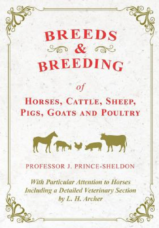 Breeds and Breeding of Horses, Cattle, Sheep, Pigs, Goats and Poultry - With Particular Attention to Horses Including a Detailed Veterinary Section by by Various, J. Prince-Sheldon
